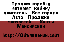 Продам коробку-автомат, кабину,двигатель - Все города Авто » Продажа запчастей   . Ханты-Мансийский